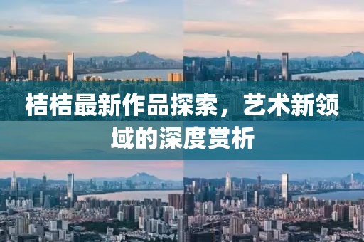 桔桔最新作品探索，藝術新領域的深度賞析