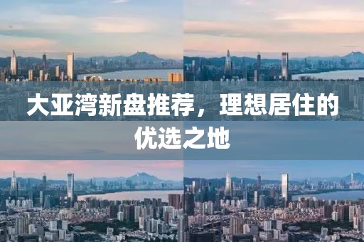 大亞灣新盤推薦，理想居住的優選之地