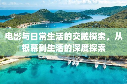 電影與日常生活的交融探索，從銀幕到生活的深度探索