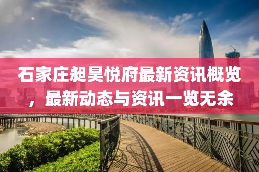 石家莊昶昊悅府最新資訊概覽，最新動態與資訊一覽無余