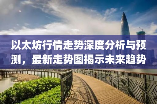 以太坊行情走勢深度分析與預測，最新走勢圖揭示未來趨勢