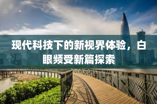 現(xiàn)代科技下的新視界體驗，白眼頻受新篇探索
