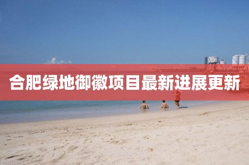 合肥綠地御徽項目最新進展更新