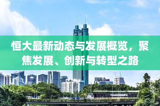 恒大最新動態與發展概覽，聚焦發展、創新與轉型之路