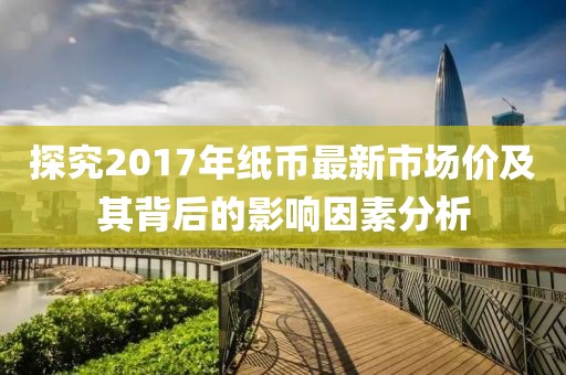 探究2017年紙幣最新市場價及其背后的影響因素分析