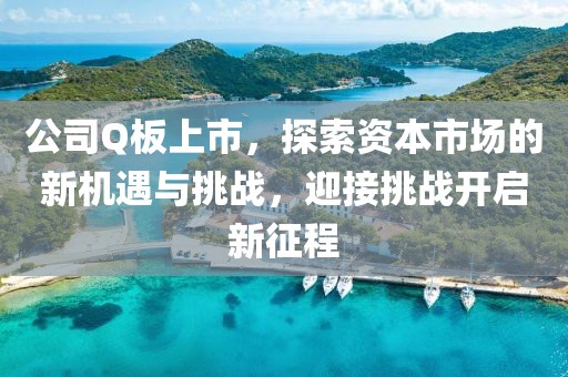公司Q板上市，探索資本市場的新機遇與挑戰，迎接挑戰開啟新征程