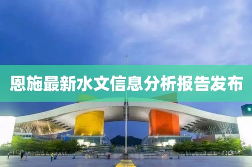 恩施最新水文信息分析報告發(fā)布