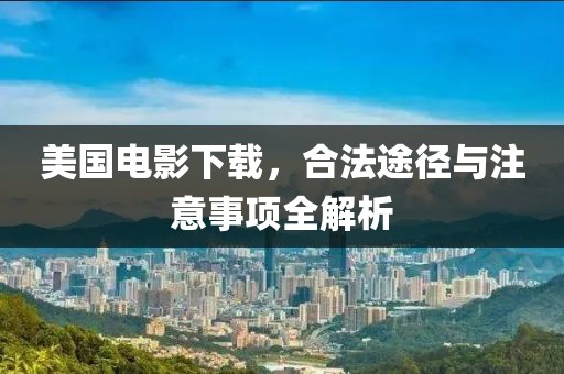 美國電影下載，合法途徑與注意事項全解析