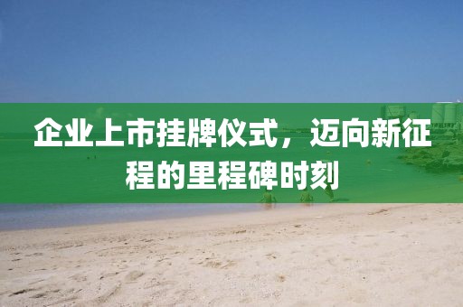 企業上市掛牌儀式，邁向新征程的里程碑時刻