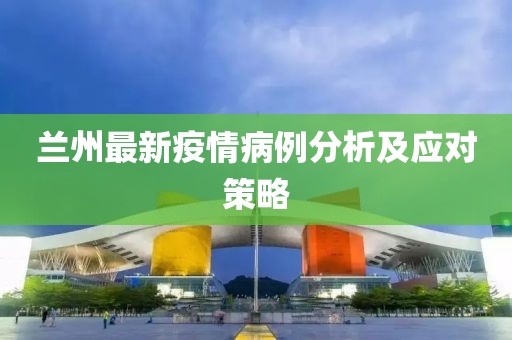 蘭州最新疫情病例分析及應對策略