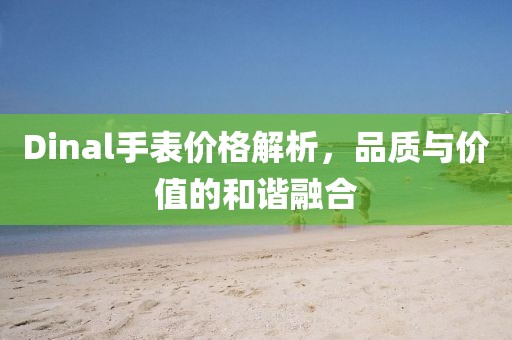 Dinal手表價格解析，品質與價值的和諧融合