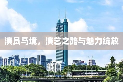 演員馬境，演藝之路與魅力綻放