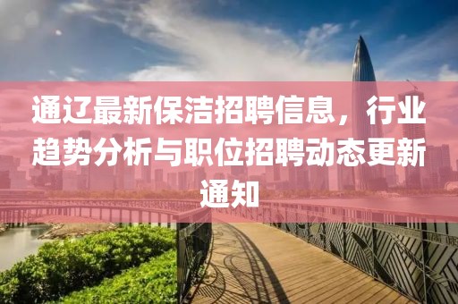通遼最新保潔招聘信息，行業趨勢分析與職位招聘動態更新通知