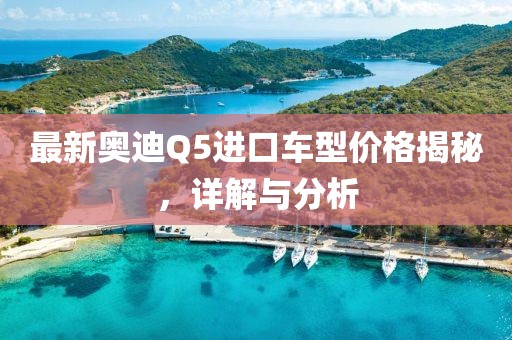 最新奧迪Q5進口車型價格揭秘，詳解與分析