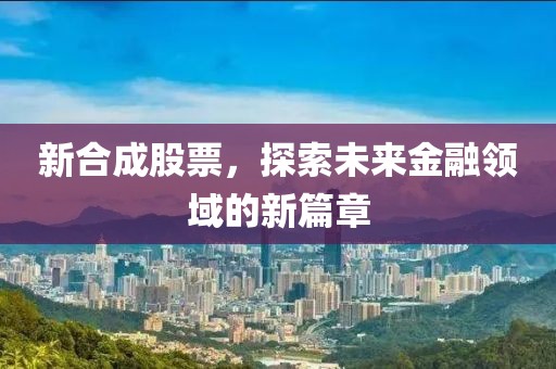 新合成股票，探索未來金融領域的新篇章