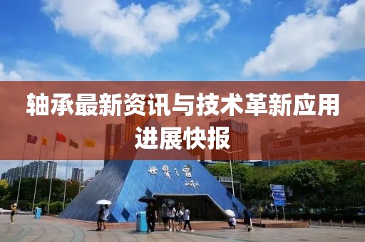 軸承最新資訊與技術革新應用進展快報