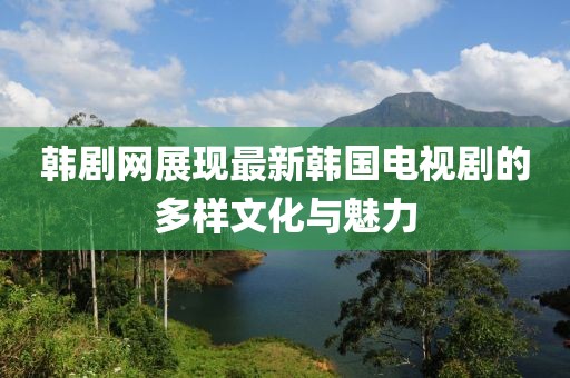 韓劇網(wǎng)展現(xiàn)最新韓國電視劇的多樣文化與魅力