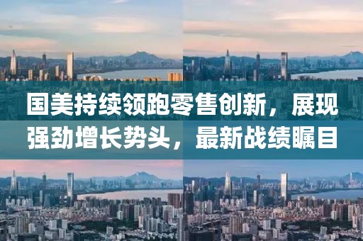 國美持續領跑零售創新，展現強勁增長勢頭，最新戰績矚目