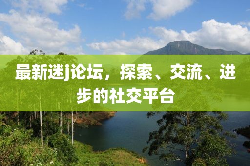 最新迷j論壇，探索、交流、進(jìn)步的社交平臺