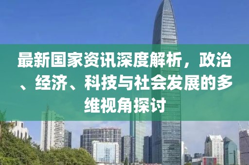 最新國家資訊深度解析，政治、經濟、科技與社會發展的多維視角探討