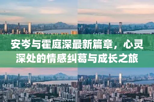 安岑與霍庭深最新篇章，心靈深處的情感糾葛與成長之旅