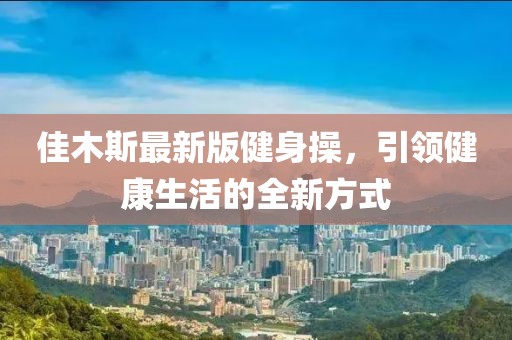 佳木斯最新版健身操，引領健康生活的全新方式