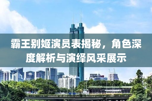 霸王別姬演員表揭秘，角色深度解析與演繹風采展示