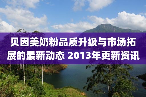 貝因美奶粉品質升級與市場拓展的最新動態(tài) 2013年更新資訊