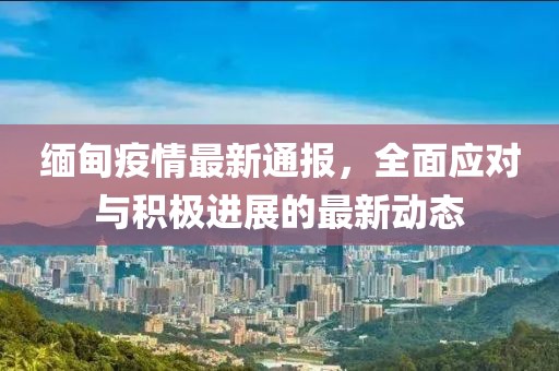 緬甸疫情最新通報，全面應對與積極進展的最新動態