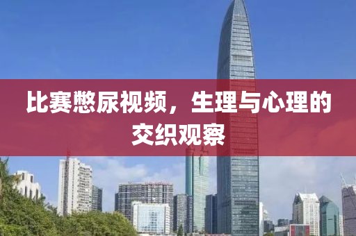 比賽憋尿視頻，生理與心理的交織觀察
