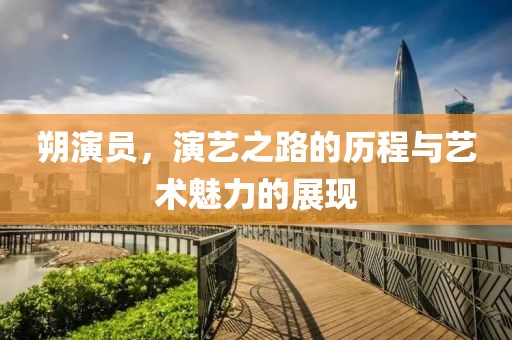 朔演員，演藝之路的歷程與藝術(shù)魅力的展現(xiàn)