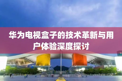 華為電視盒子的技術革新與用戶體驗深度探討