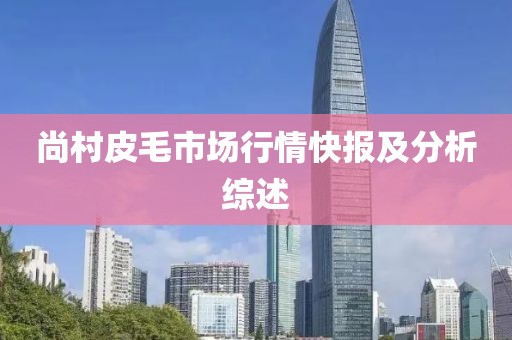 尚村皮毛市場行情快報及分析綜述