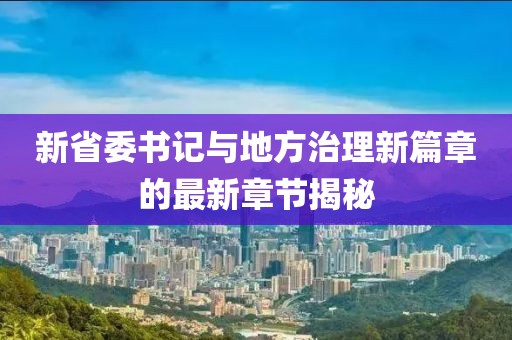 新省委書記與地方治理新篇章的最新章節揭秘