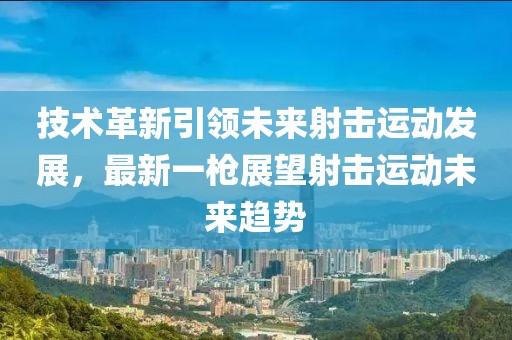 技術革新引領未來射擊運動發展，最新一槍展望射擊運動未來趨勢