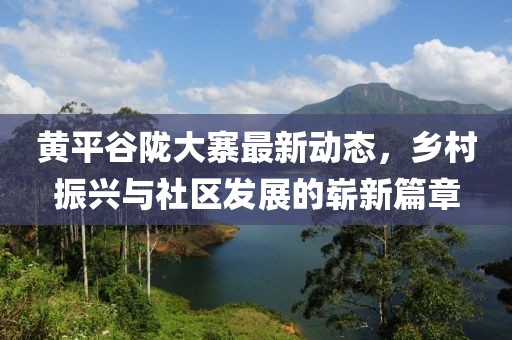 黃平谷隴大寨最新動態，鄉村振興與社區發展的嶄新篇章