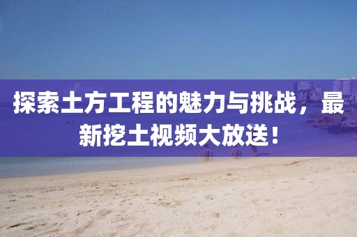 探索土方工程的魅力與挑戰(zhàn)，最新挖土視頻大放送！