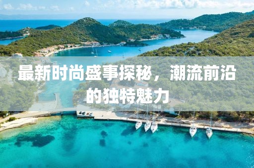 最新時尚盛事探秘，潮流前沿的獨(dú)特魅力