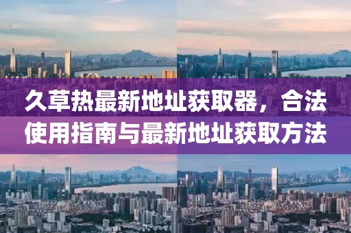 久草熱最新地址獲取器，合法使用指南與最新地址獲取方法