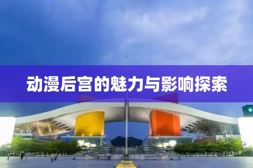 動漫后宮的魅力與影響探索