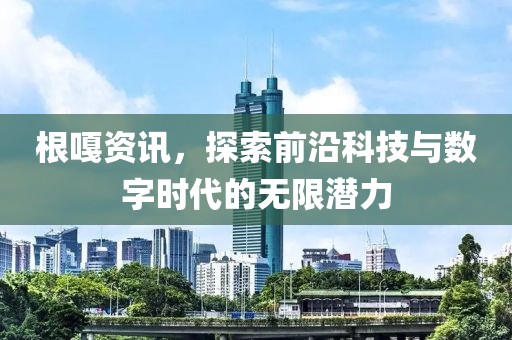 根嘎資訊，探索前沿科技與數字時代的無限潛力