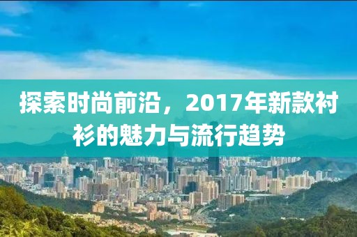 探索時(shí)尚前沿，2017年新款襯衫的魅力與流行趨勢(shì)
