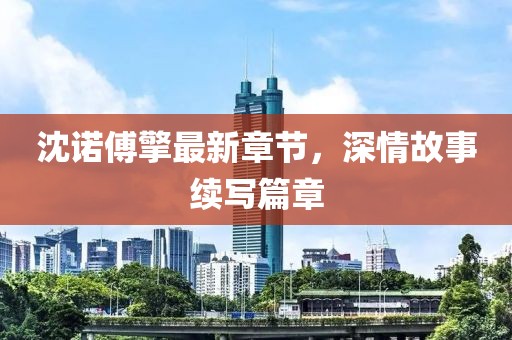 沈諾傅擎最新章節，深情故事續寫篇章