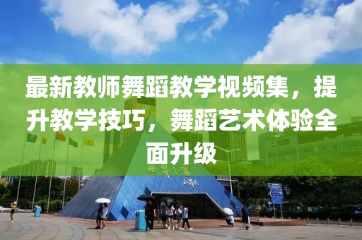 最新教師舞蹈教學(xué)視頻集，提升教學(xué)技巧，舞蹈藝術(shù)體驗(yàn)全面升級