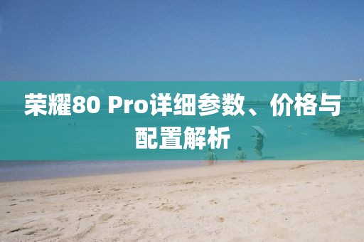 榮耀80 Pro詳細(xì)參數(shù)、價(jià)格與配置解析