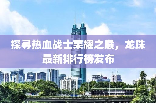 探尋熱血戰(zhàn)士榮耀之巔，龍珠最新排行榜發(fā)布