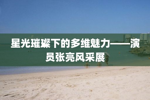 星光璀璨下的多維魅力——演員張亮風(fēng)采展