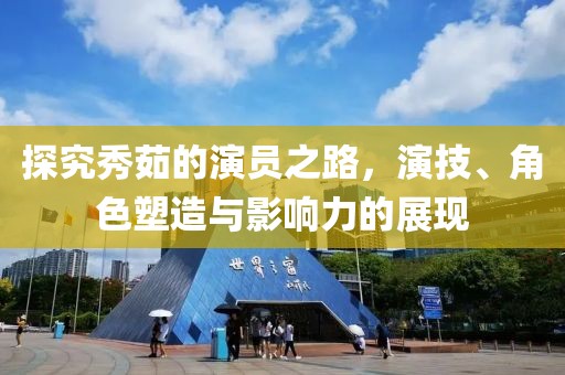 探究秀茹的演員之路，演技、角色塑造與影響力的展現(xiàn)