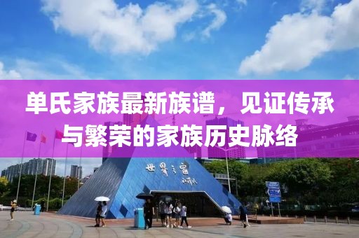 單氏家族最新族譜，見證傳承與繁榮的家族歷史脈絡(luò)