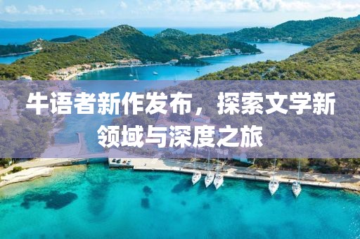 牛語者新作發(fā)布，探索文學(xué)新領(lǐng)域與深度之旅